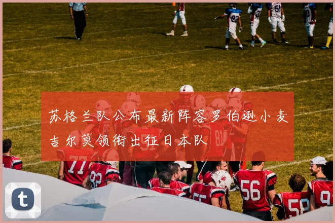 苏格兰队公布最新阵容罗伯逊小麦吉尔莫领衔出征日本队
