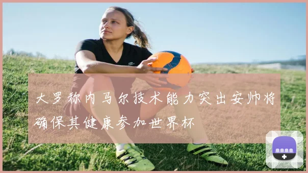 大罗称内马尔技术能力突出安帅将确保其健康参加世界杯