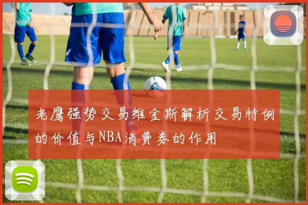 老鹰强势交易维金斯解析交易特例的价值与NBA消费券的作用