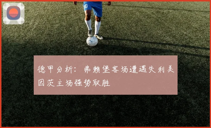 德甲分析：弗赖堡客场遭遇失利美因茨主场强势取胜
