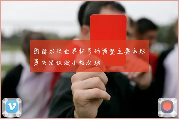 图赫尔谈世界杯号码调整主要由球员决定仅做小幅改动