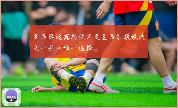 罗马诺透露恩佐只是皇马引援候选之一并非唯一选择