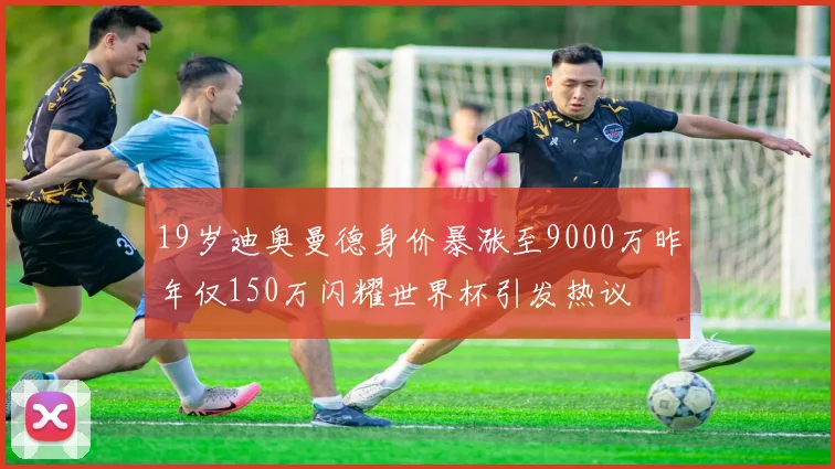 19岁迪奥曼德身价暴涨至9000万昨年仅150万闪耀世界杯引发热议