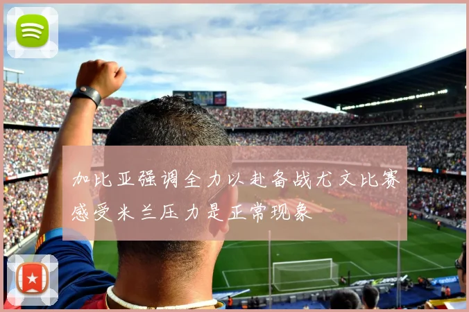 加比亚强调全力以赴备战尤文比赛感受米兰压力是正常现象