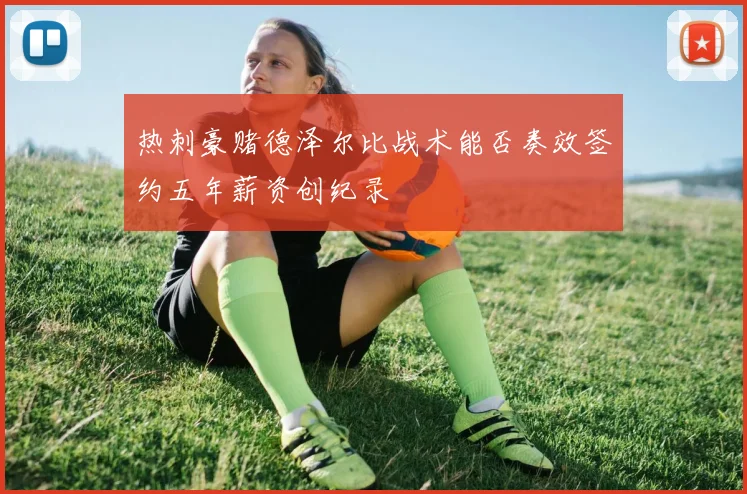 热刺豪赌德泽尔比战术能否奏效签约五年薪资创纪录