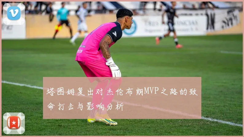 塔图姆复出对杰伦布朗MVP之路的致命打击与影响分析