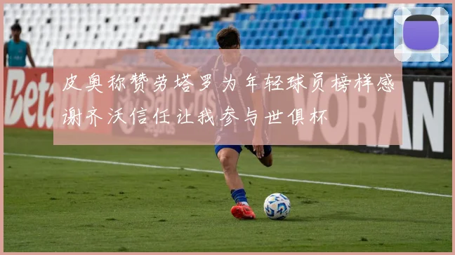 皮奥称赞劳塔罗为年轻球员榜样感谢齐沃信任让我参与世俱杯