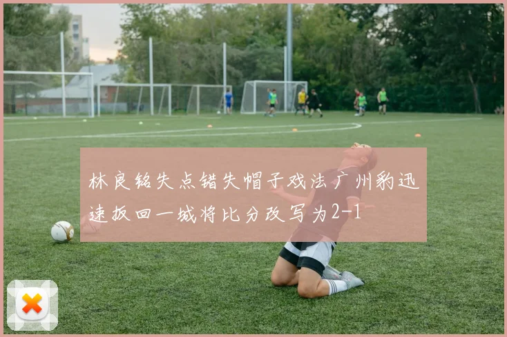林良铭失点错失帽子戏法广州豹迅速扳回一城将比分改写为2-1