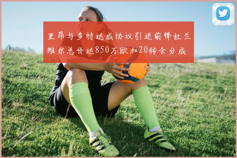 里昂与多特达成协议引进前锋杜兰维尔总价达850万欧加20转会分成