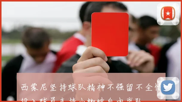 西蒙尼坚持球队精神不强留不全情投入球员支持小蜘蛛自由离队
