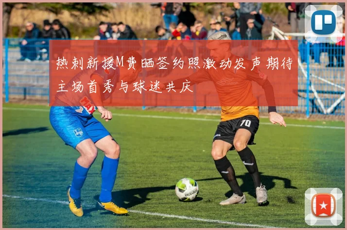 热刺新援M费晒签约照激动发声期待主场首秀与球迷共庆