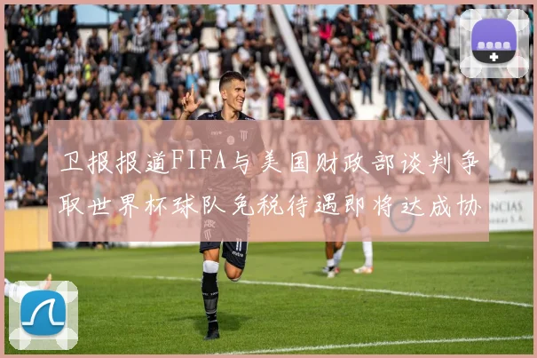 卫报报道FIFA与美国财政部谈判争取世界杯球队免税待遇即将达成协议