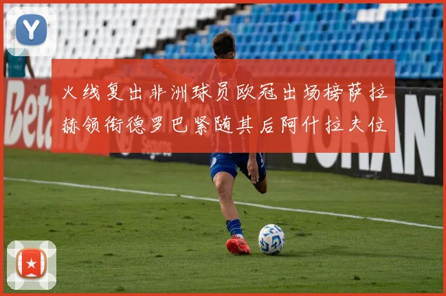 火线复出非洲球员欧冠出场榜萨拉赫领衔德罗巴紧随其后阿什拉夫位列第四