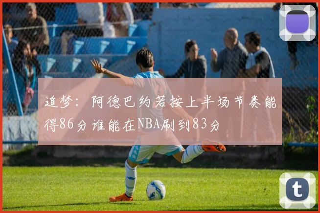 追梦：阿德巴约若按上半场节奏能得86分谁能在NBA刷到83分