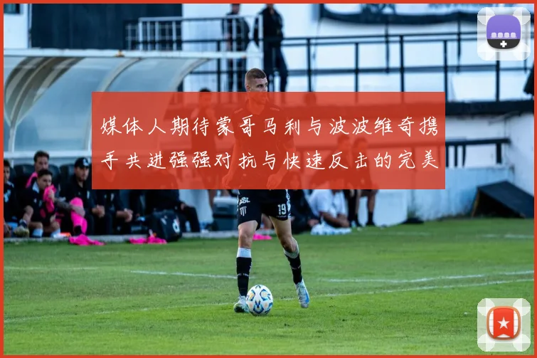 媒体人期待蒙哥马利与波波维奇携手共进强强对抗与快速反击的完美结合