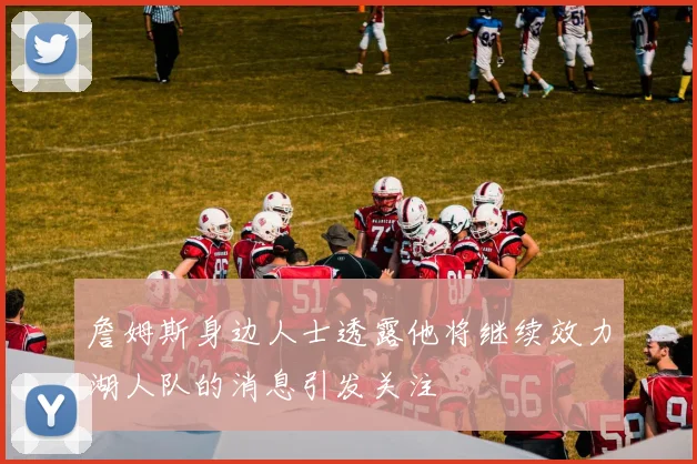 詹姆斯身边人士透露他将继续效力湖人队的消息引发关注