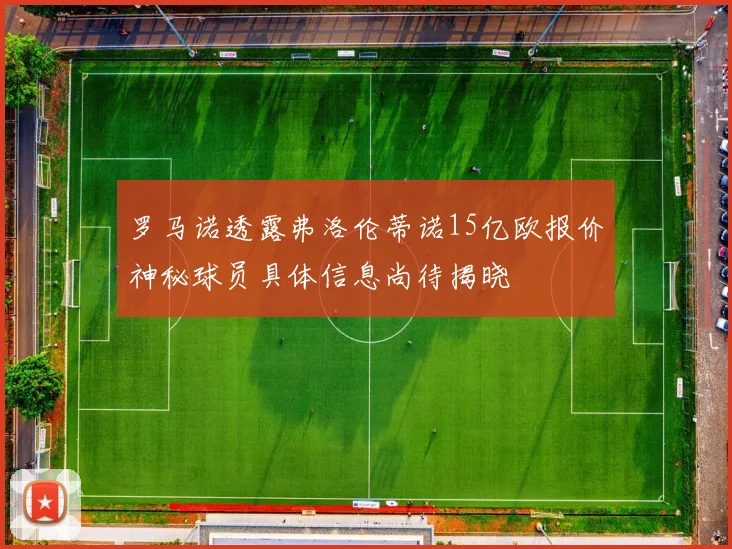 罗马诺透露弗洛伦蒂诺15亿欧报价神秘球员具体信息尚待揭晓