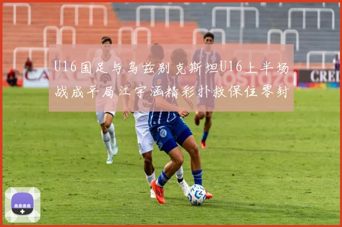 U16国足与乌兹别克斯坦U16上半场战成平局江宇涵精彩扑救保住零封纪录