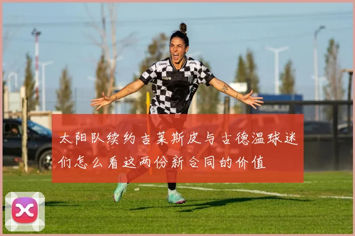 太阳队续约吉莱斯皮与古德温球迷们怎么看这两份新合同的价值