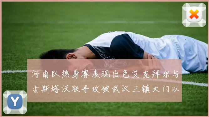 河南队热身赛表现出色艾克拜尔与古斯塔沃联手攻破武汉三镇大门以2-0获胜