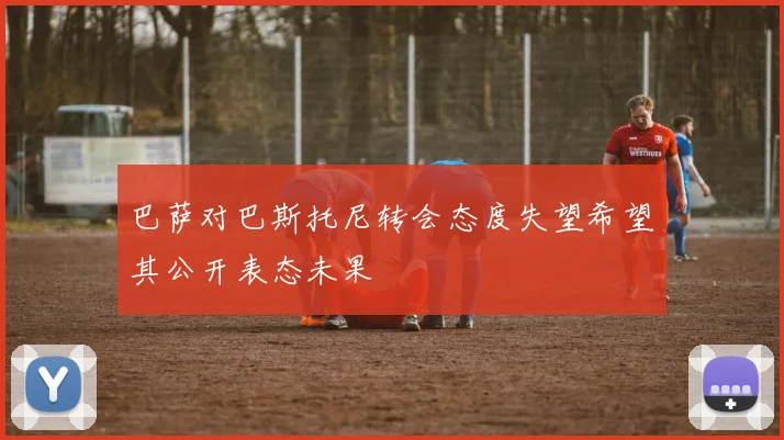 巴萨对巴斯托尼转会态度失望希望其公开表态未果