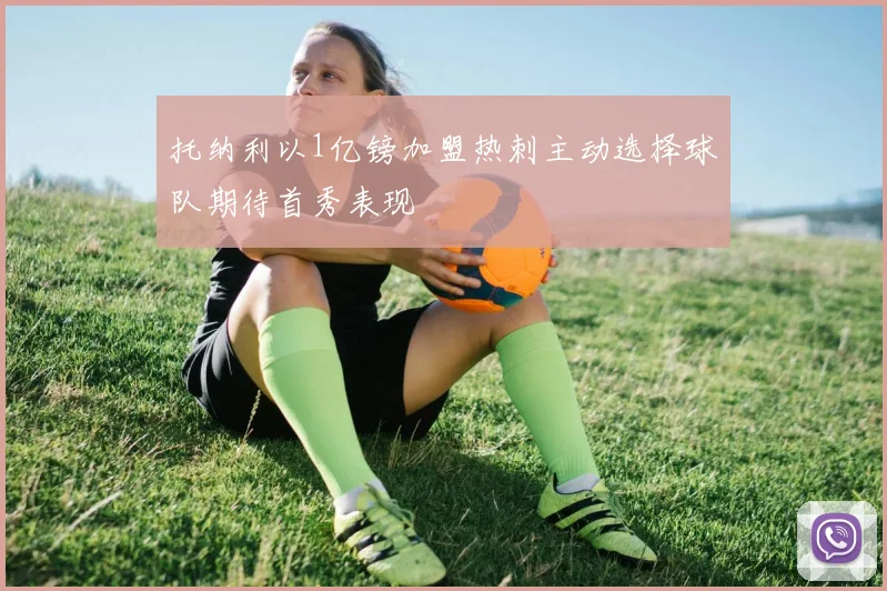 托纳利以1亿镑加盟热刺主动选择球队期待首秀表现