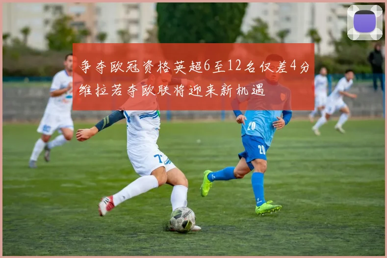 争夺欧冠资格英超6至12名仅差4分维拉若夺欧联将迎来新机遇