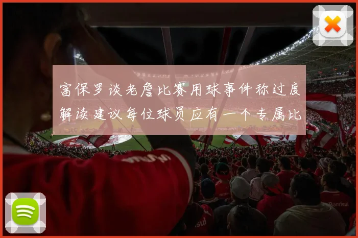 富保罗谈老詹比赛用球事件称过度解读建议每位球员应有一个专属比赛用球