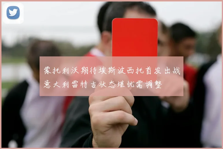 蒙托利沃期待埃斯波西托首发出战意大利雷特吉状态堪忧需调整