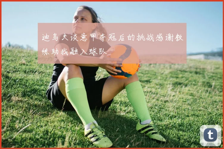 迪乌夫谈意甲夺冠后的挑战感谢教练助我融入球队