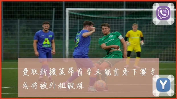 曼联新援莱昂首季未能首秀下赛季或将被外租锻炼