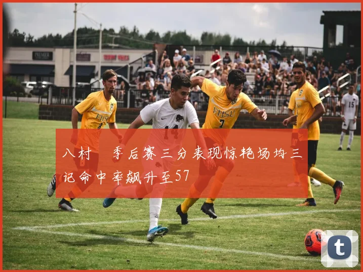 八村塁季后赛三分表现惊艳场均三记命中率飙升至57