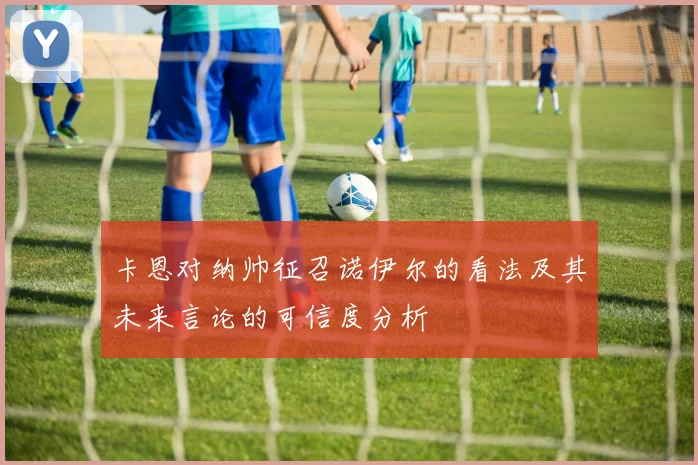 卡恩对纳帅征召诺伊尔的看法及其未来言论的可信度分析